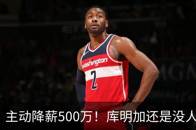 主动降薪500万！库明加还是没人要，湖人队不给合同