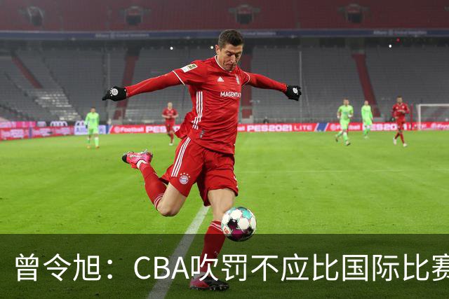 曾令旭：CBA吹罚不应比国际比赛松 否则易受伤