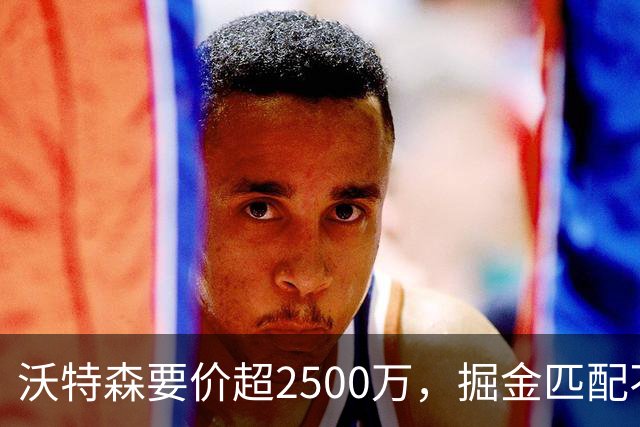 沃特森要价超2500万，掘金匹配不起，篮网快船已排队接人