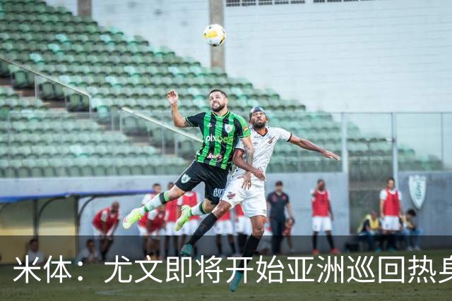 米体：尤文即将开始亚洲巡回热身，但关键引援已停滞近一个月