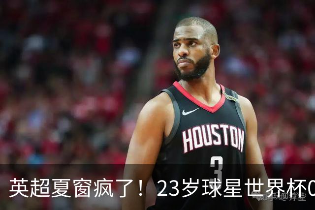 英超夏窗疯了！23岁球星世界杯0进球，有望1.17亿镑加盟切尔西