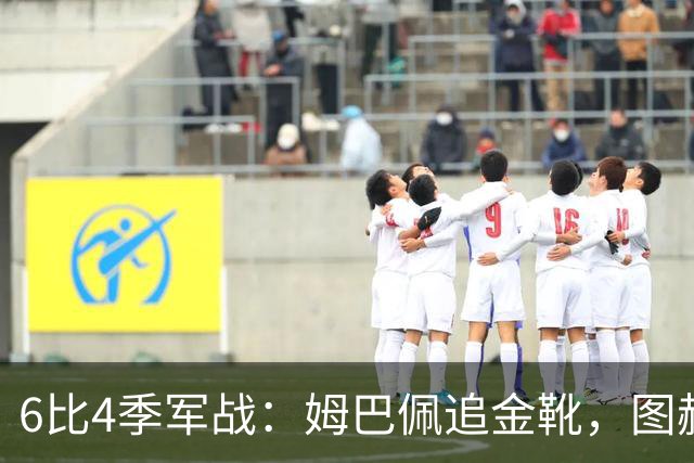 6比4季军战：姆巴佩追金靴，图赫尔被骂，德尚谢幕太狼狈